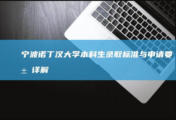 宁波诺丁汉大学本科生录取标准与申请要求详解