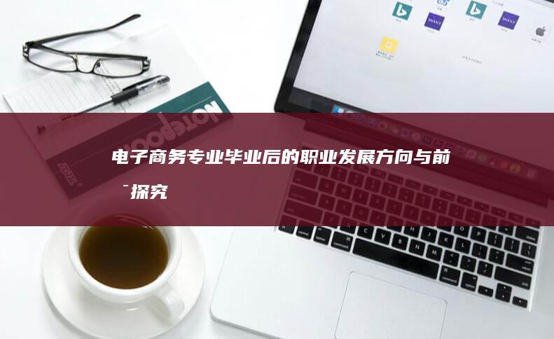 电子商务专业毕业后的职业发展方向与前景探究