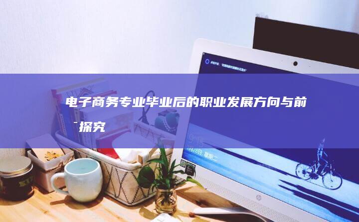 电子商务专业毕业后的职业发展方向与前景探究